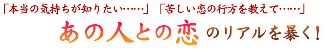 「本当の気持ちが知りたい……」「苦しい恋の行方を教えて……」 あの人との恋のリアルを暴く!