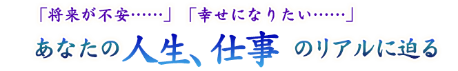 「将来が不安……」「幸せになりたい……」 あなたの人生、仕事のリアルに迫る